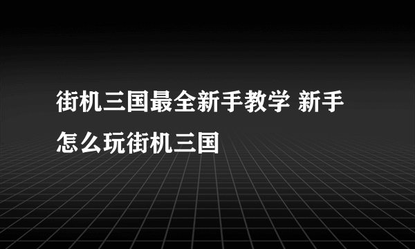 街机三国最全新手教学 新手怎么玩街机三国