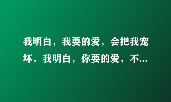 我明白，我要的爱，会把我宠坏，我明白，你要的爱，不止是依赖。这首歌名叫什么