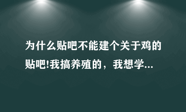 为什么贴吧不能建个关于鸡的贴吧!我搞养殖的，我想学点东关于养鸡的技术，大家交流都不行，哎！