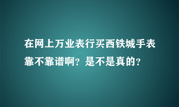 在网上万业表行买西铁城手表靠不靠谱啊？是不是真的？