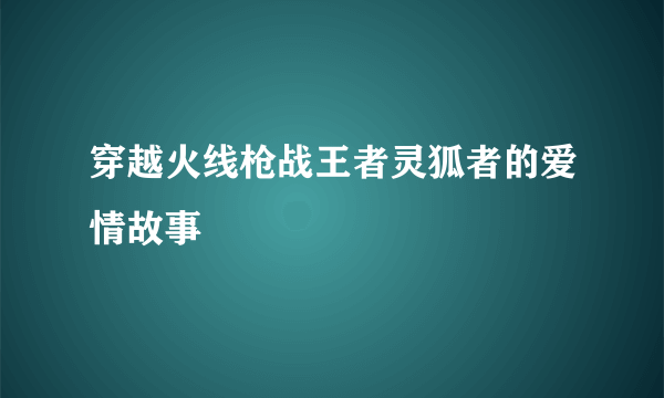 穿越火线枪战王者灵狐者的爱情故事