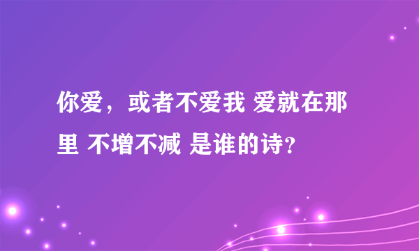 你爱，或者不爱我 爱就在那里 不增不减 是谁的诗？