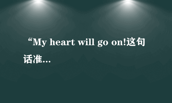 “My heart will go on!这句话准却点是什么意思啊？