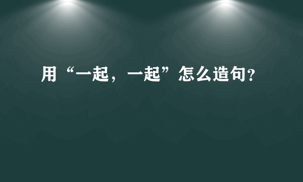 用“一起，一起”怎么造句？