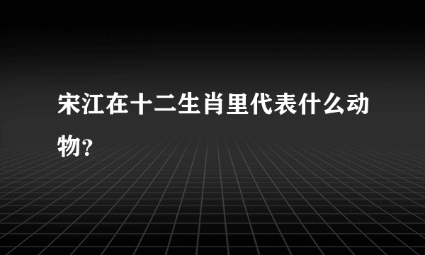 宋江在十二生肖里代表什么动物？