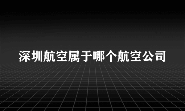 深圳航空属于哪个航空公司