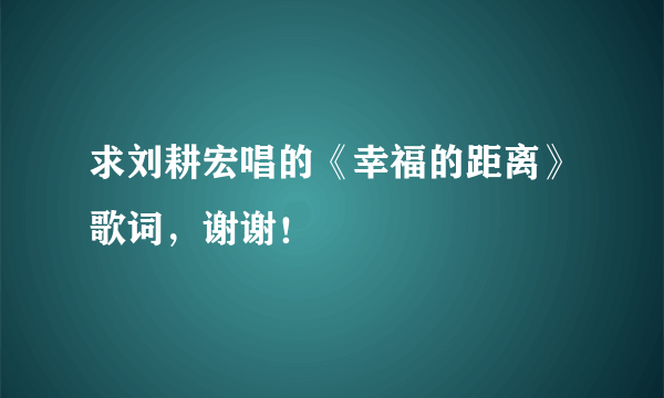 求刘耕宏唱的《幸福的距离》歌词，谢谢！