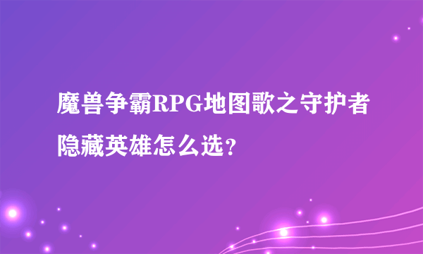 魔兽争霸RPG地图歌之守护者隐藏英雄怎么选？