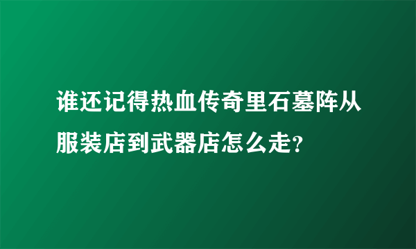 谁还记得热血传奇里石墓阵从服装店到武器店怎么走？