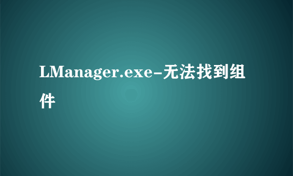 LManager.exe-无法找到组件