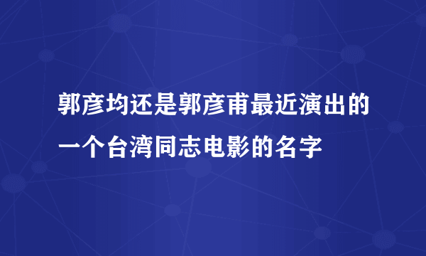 郭彦均还是郭彦甫最近演出的一个台湾同志电影的名字