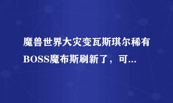 魔兽世界大灾变瓦斯琪尔稀有BOSS魔布斯刷新了，可是我到那里怎么看不见啊，整个地图任务都已经做完了。