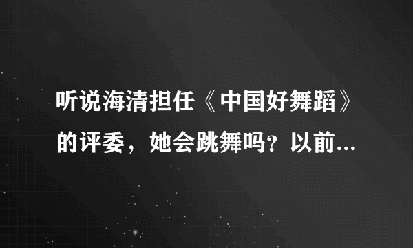 听说海清担任《中国好舞蹈》的评委，她会跳舞吗？以前怎么没听说过？