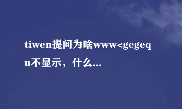 tiwen提问为啥www<gegequ不显示，什么时候gegequ可以com正常啊