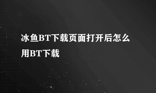 冰鱼BT下载页面打开后怎么用BT下载