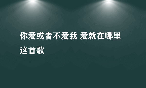 你爱或者不爱我 爱就在哪里这首歌