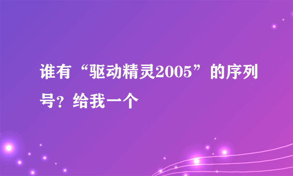 谁有“驱动精灵2005”的序列号？给我一个