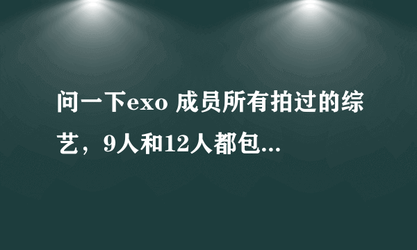 问一下exo 成员所有拍过的综艺，9人和12人都包括，谢谢了