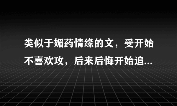 类似于媚药情缘的文，受开始不喜欢攻，后来后悔开始追攻，攻一开始也不喜欢受，但迫于无奈和受在一起的文