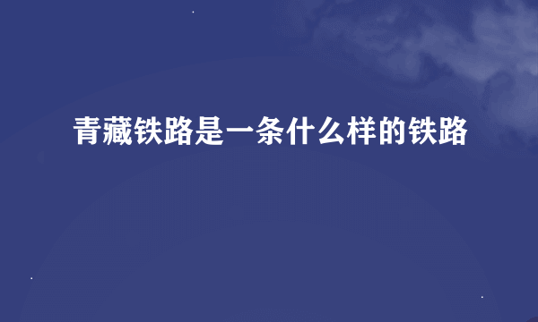 青藏铁路是一条什么样的铁路