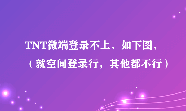 TNT微端登录不上，如下图，（就空间登录行，其他都不行）