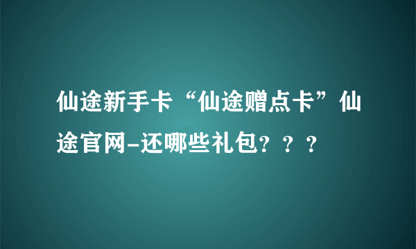 仙途新手卡“仙途赠点卡”仙途官网-还哪些礼包？？？