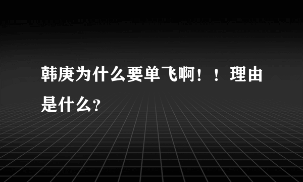 韩庚为什么要单飞啊！！理由是什么？