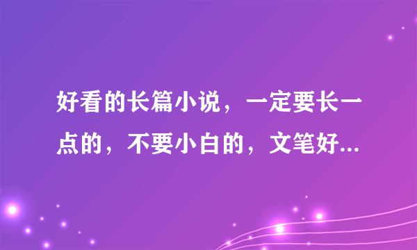 好看的长篇小说，一定要长一点的，不要小白的，文笔好一点。。。类型不限，不过最好比较适合女生看的。