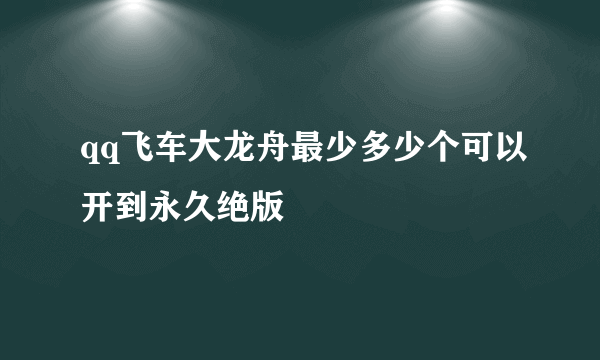 qq飞车大龙舟最少多少个可以开到永久绝版