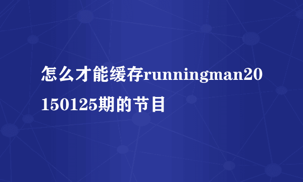 怎么才能缓存runningman20150125期的节目