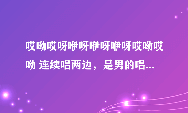 哎呦哎呀咿呀咿呀咿呀哎呦哎呦 连续唱两边，是男的唱的，什么歌？