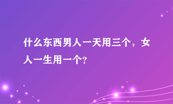 什么东西男人一天用三个，女人一生用一个？