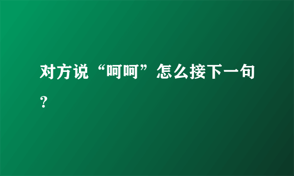 对方说“呵呵”怎么接下一句？