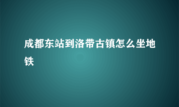 成都东站到洛带古镇怎么坐地铁