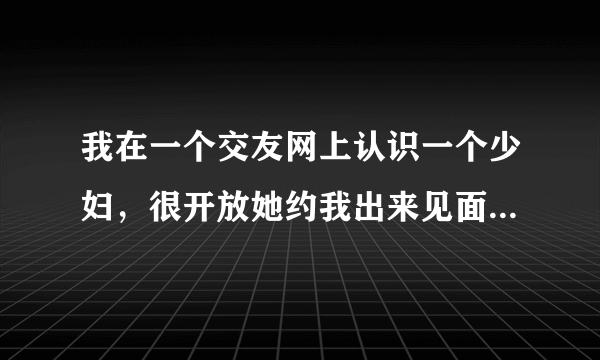 我在一个交友网上认识一个少妇，很开放她约我出来见面，我去不去啊？