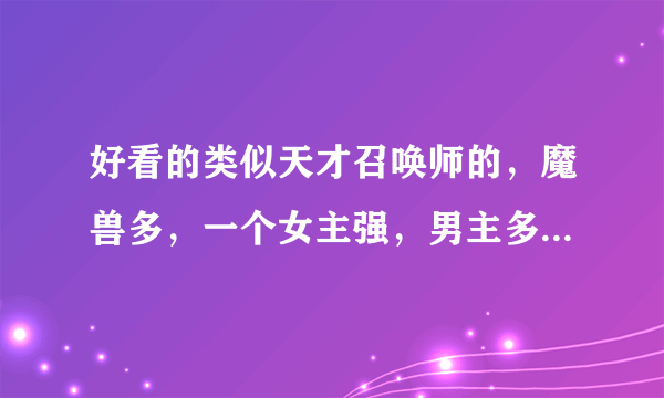 好看的类似天才召唤师的，魔兽多，一个女主强，男主多的小说!!!完结的！！！