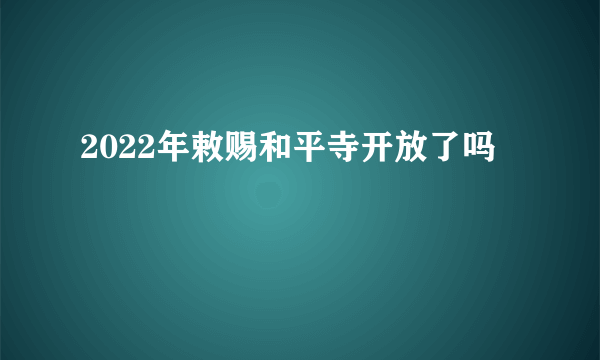 2022年敕赐和平寺开放了吗