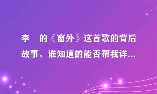 李堔的《窗外》这首歌的背后故事，谁知道的能否帮我详细解释一下，谢了