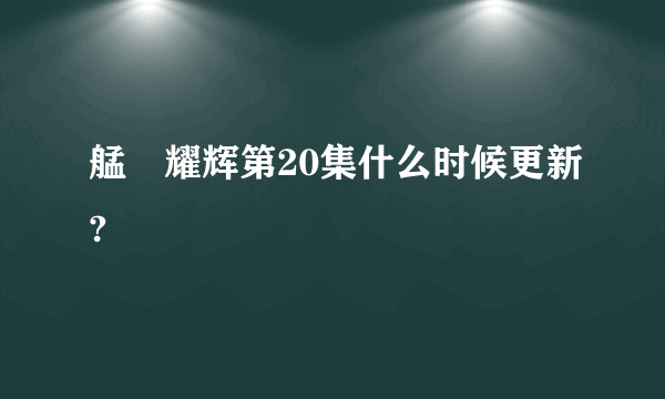 艋舺耀辉第20集什么时候更新?