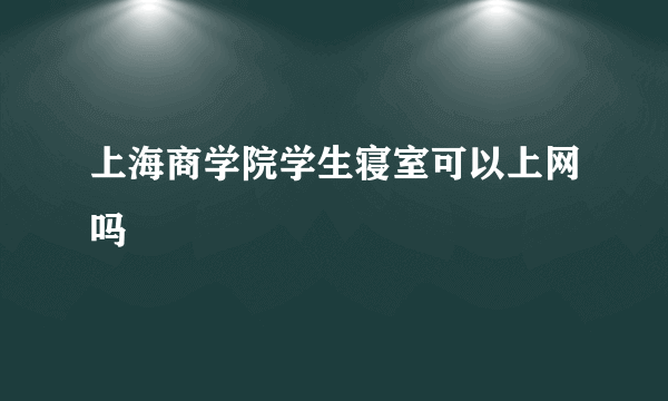 上海商学院学生寝室可以上网吗