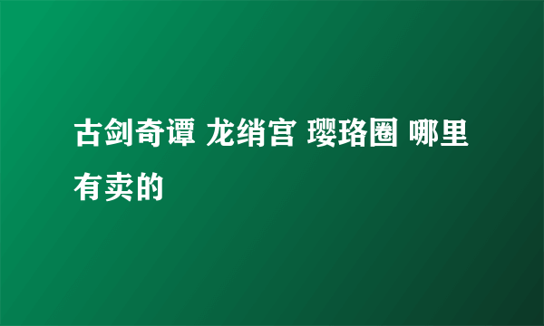 古剑奇谭 龙绡宫 璎珞圈 哪里有卖的