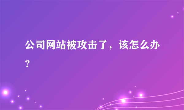 公司网站被攻击了，该怎么办？