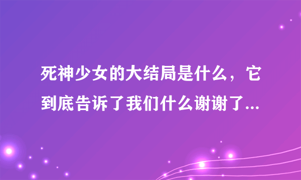 死神少女的大结局是什么，它到底告诉了我们什么谢谢了，大神帮忙啊