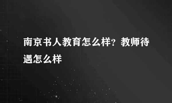 南京书人教育怎么样？教师待遇怎么样