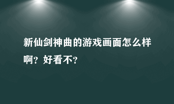 新仙剑神曲的游戏画面怎么样啊？好看不？