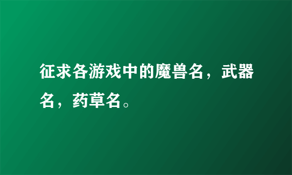 征求各游戏中的魔兽名，武器名，药草名。