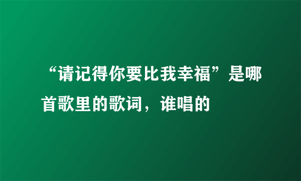 “请记得你要比我幸福”是哪首歌里的歌词，谁唱的