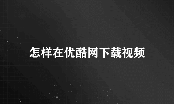 怎样在优酷网下载视频