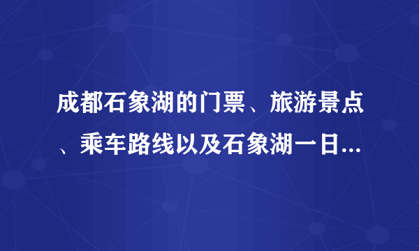 成都石象湖的门票、旅游景点、乘车路线以及石象湖一日游和石象湖二日游的价格是多少？