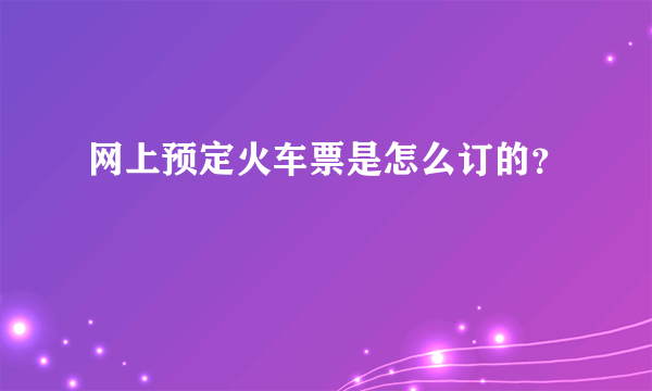 网上预定火车票是怎么订的？